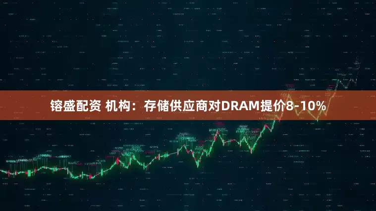 镕盛配资 机构：存储供应商对DRAM提价8-10%