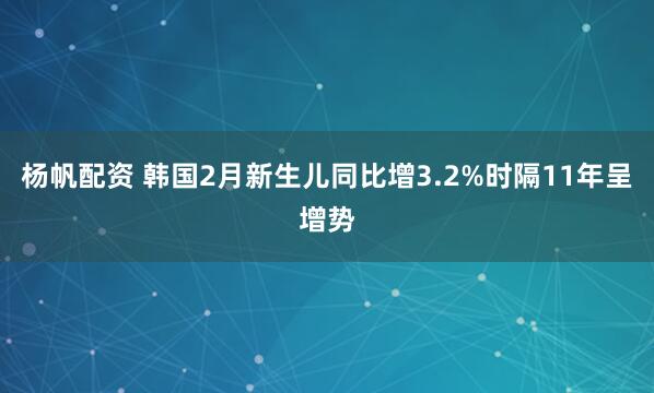 杨帆配资 韩国2月新生儿同比增3.2%时隔11年呈增势