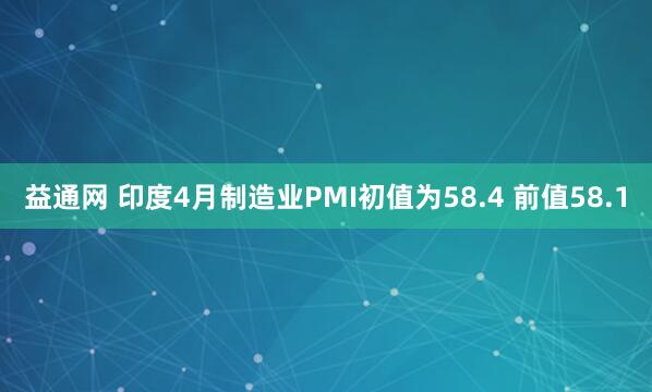 益通网 印度4月制造业PMI初值为58.4 前值58.1