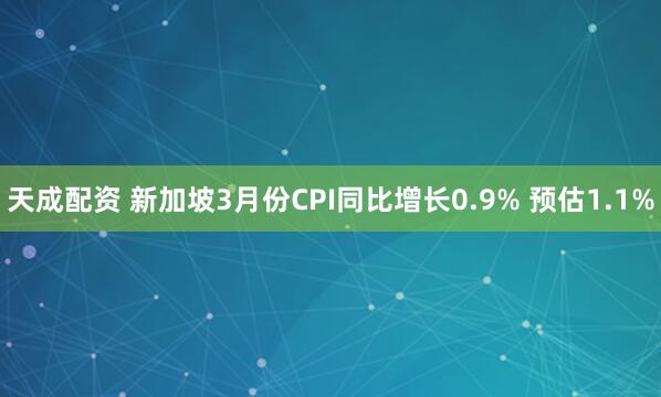 天成配资 新加坡3月份CPI同比增长0.9% 预估1.1%