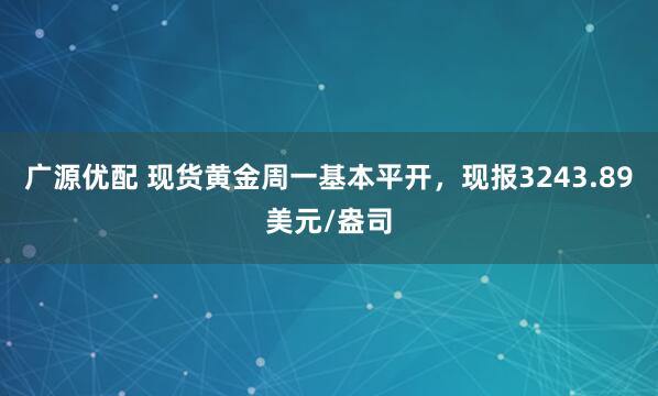 广源优配 现货黄金周一基本平开，现报3243.89美元/盎司