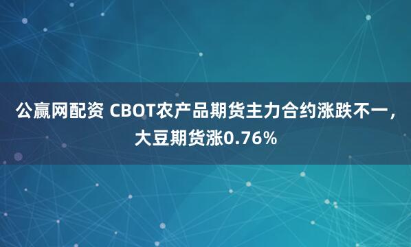 公赢网配资 CBOT农产品期货主力合约涨跌不一，大豆期货涨0.76%