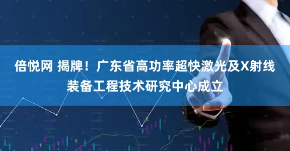倍悦网 揭牌！广东省高功率超快激光及X射线装备工程技术研究中心成立
