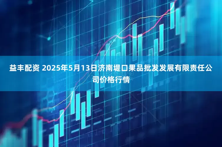 益丰配资 2025年5月13日济南堤口果品批发发展有限责任公司价格行情