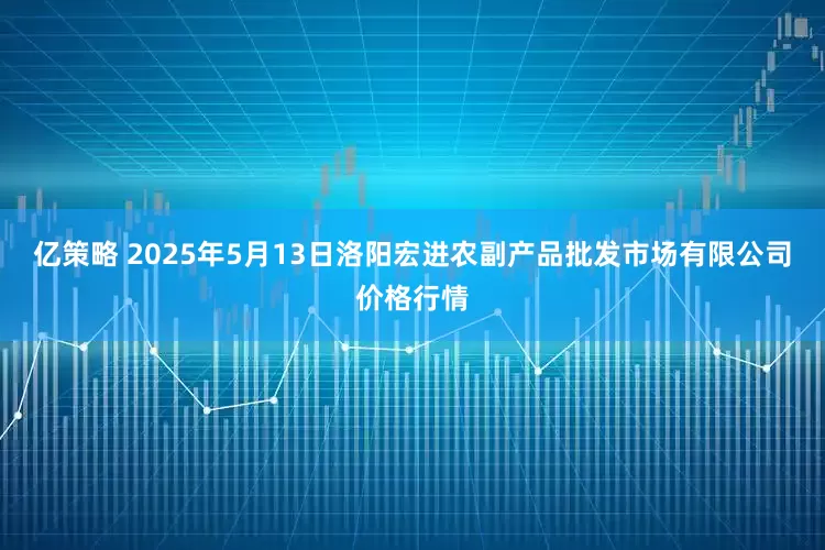 亿策略 2025年5月13日洛阳宏进农副产品批发市场有限公司价格行情