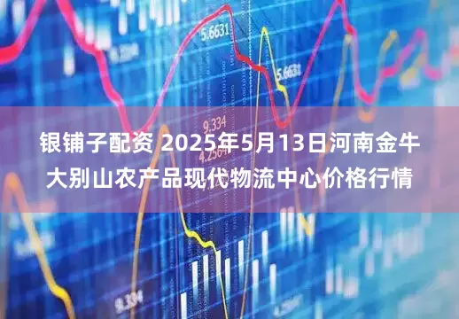 银铺子配资 2025年5月13日河南金牛大别山农产品现代物流中心价格行情