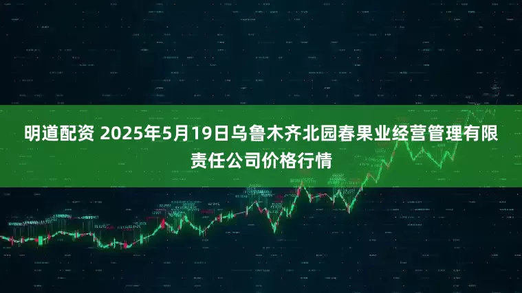 明道配资 2025年5月19日乌鲁木齐北园春果业经营管理有限责任公司价格行情