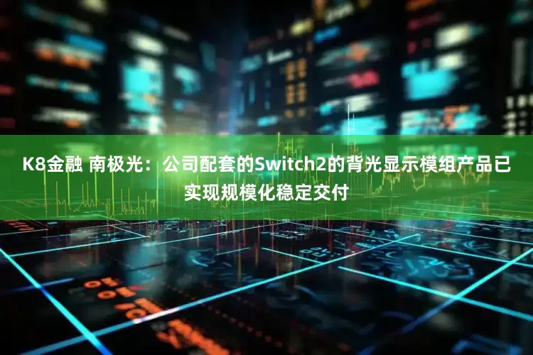 K8金融 南极光：公司配套的Switch2的背光显示模组产品已实现规模化稳定交付