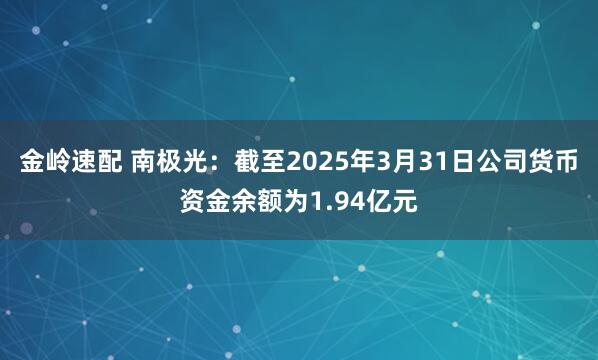 金岭速配 南极光：截至2025年3月31日公司货币资金余额为1.94亿元