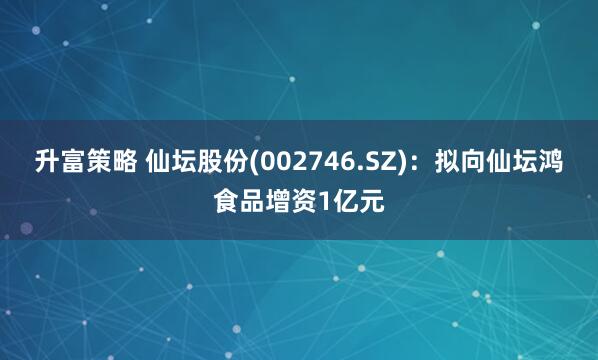 升富策略 仙坛股份(002746.SZ)：拟向仙坛鸿食品增资1亿元