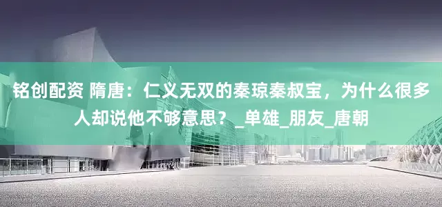 铭创配资 隋唐：仁义无双的秦琼秦叔宝，为什么很多人却说他不够意思？_单雄_朋友_唐朝