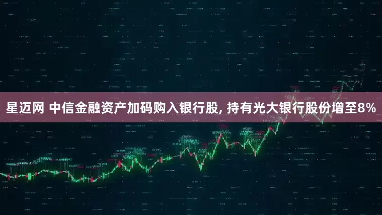 星迈网 中信金融资产加码购入银行股, 持有光大银行股份增至8%