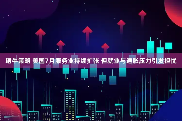 珺牛策略 美国7月服务业持续扩张 但就业与通胀压力引发担忧
