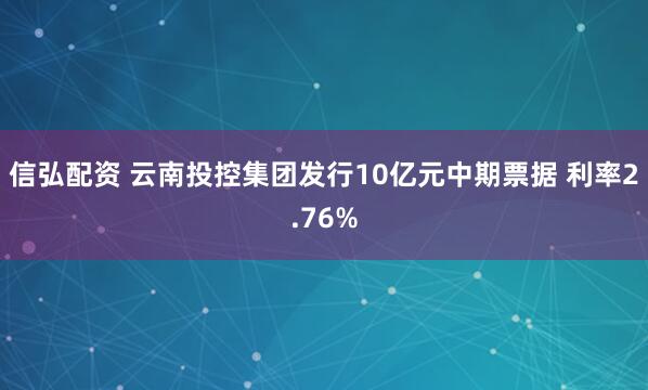 信弘配资 云南投控集团发行10亿元中期票据 利率2.76%