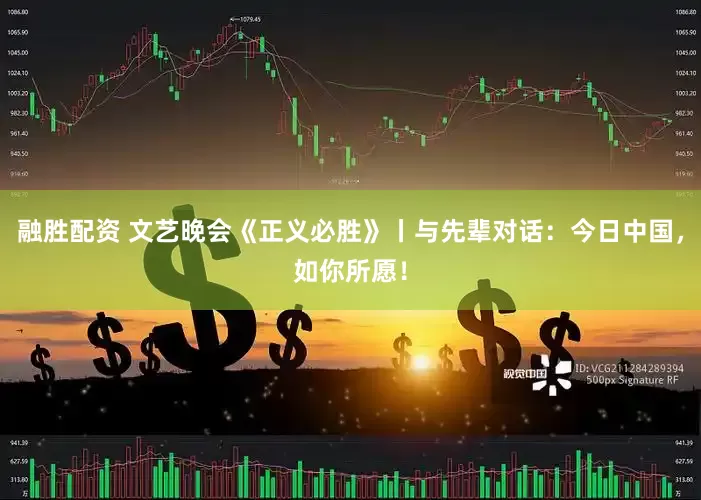 融胜配资 文艺晚会《正义必胜》丨与先辈对话：今日中国，如你所愿！
