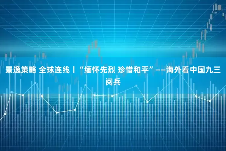 景逸策略 全球连线丨“缅怀先烈 珍惜和平”——海外看中国九三阅兵