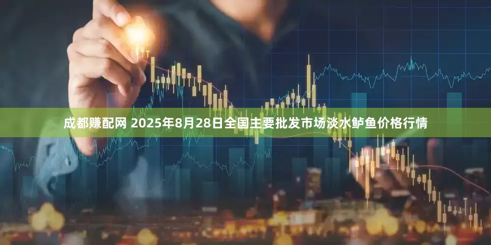 成都赚配网 2025年8月28日全国主要批发市场淡水鲈鱼价格行情