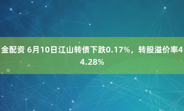 金配资 6月10日江山转债下跌0.17%，转股溢价率44.28%
