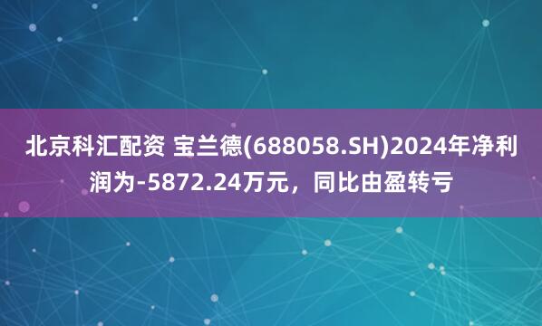北京科汇配资 宝兰德(688058.SH)2024年净利润为-5872.24万元，同比由盈转亏