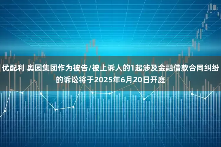 优配利 奥园集团作为被告/被上诉人的1起涉及金融借款合同纠纷的诉讼将于2025年6月20日开庭