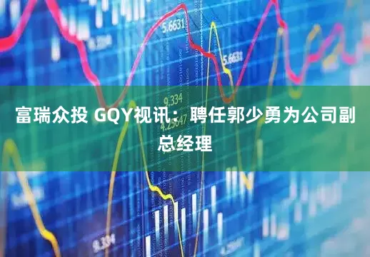 富瑞众投 GQY视讯：聘任郭少勇为公司副总经理