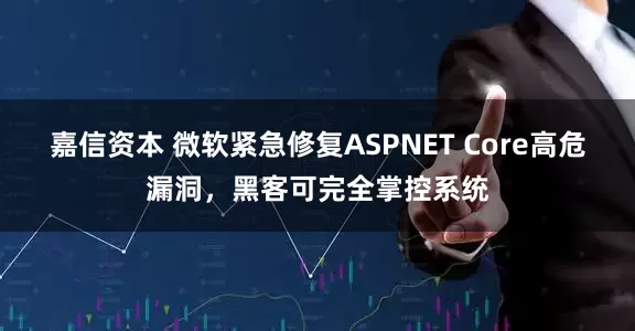 嘉信资本 微软紧急修复ASPNET Core高危漏洞，黑客可完全掌控系统