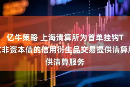 亿牛策略 上海清算所为首单挂钩TLAC非资本债的信用衍生品交易提供清算服务