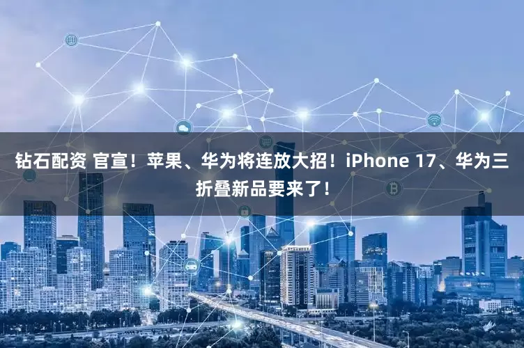 钻石配资 官宣！苹果、华为将连放大招！iPhone 17、华为三折叠新品要来了！