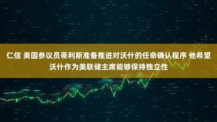 仁信 美国参议员蒂利斯准备推进对沃什的任命确认程序 他希望沃什作为美联储主席能够保持独立性
