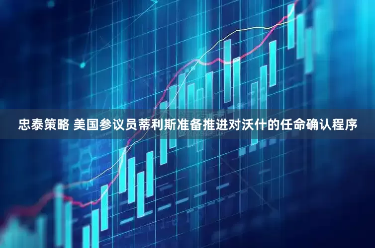忠泰策略 美国参议员蒂利斯准备推进对沃什的任命确认程序