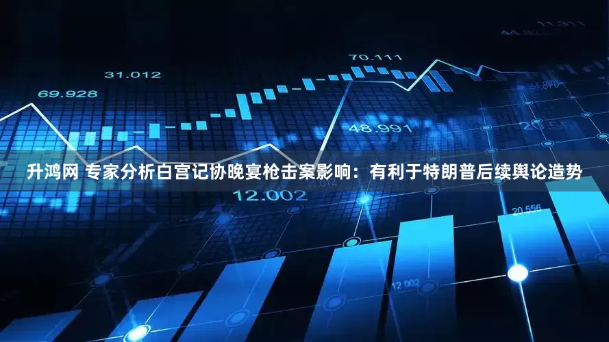 升鸿网 专家分析白宫记协晚宴枪击案影响：有利于特朗普后续舆论造势